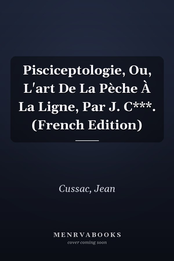 Pisciceptologie, Ou, L'art De La Pèche À La Ligne, Par J. C***. (French Edition)