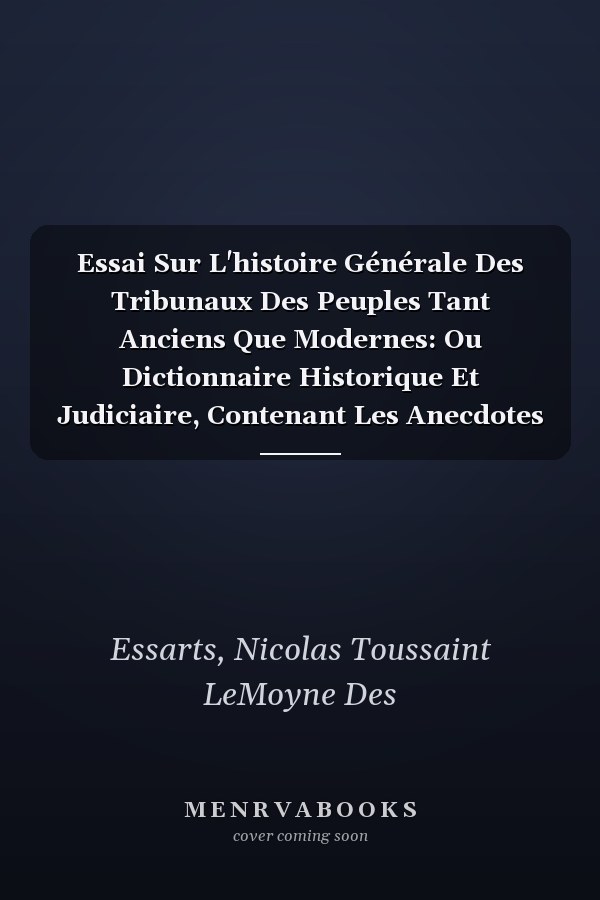 Essai Sur L'histoire Générale Des Tribunaux Des Peuples Tant Anciens Que Modernes: Ou Dictionnaire Historique Et Judiciaire, Contenant Les Anecdotes ... Toutes Les Nations, Volume 6 (French Edition)
