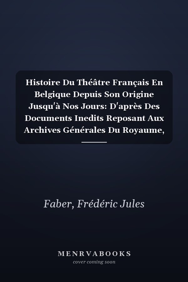 Histoire Du Théâtre Français En Belgique Depuis Son Origine Jusqu'à Nos Jours: D'après Des Documents Inedits Reposant Aux Archives Générales Du Royaume, Volume 3 (French Edition)