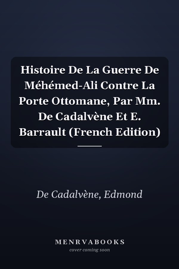 Histoire De La Guerre De Méhémed-Ali Contre La Porte Ottomane, Par Mm. De Cadalvène Et E. Barrault (French Edition)