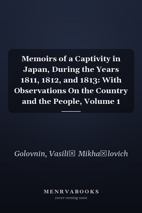 Memoirs of a Captivity in Japan, During the Years 1811, 1812, and 1813: With Observations On the Country and the People, Volume 1