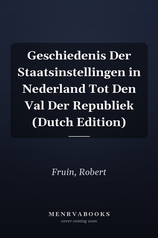 Geschiedenis Der Staatsinstellingen in Nederland Tot Den Val Der Republiek (Dutch Edition)