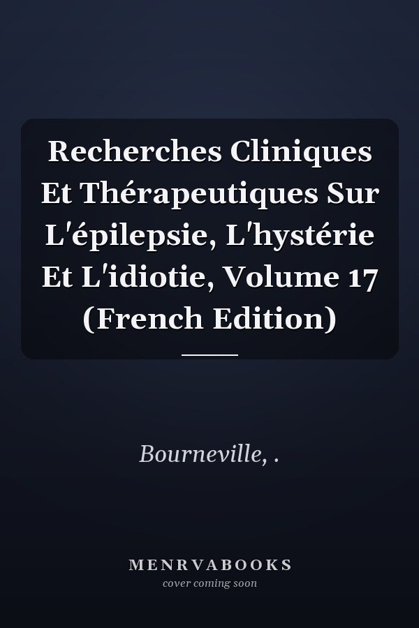 Recherches Cliniques Et Thérapeutiques Sur L'épilepsie, L'hystérie Et L'idiotie, Volume 17 (French Edition)