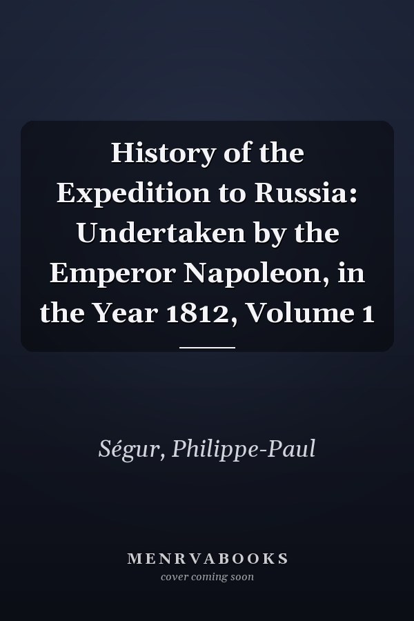 History of the Expedition to Russia: Undertaken by the Emperor Napoleon, in the Year 1812, Volume 1