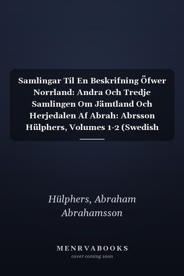 Samlingar Til En Beskrifning Öfwer Norrland: Andra Och Tredje Samlingen Om Jämtland Och Herjedalen Af Abrah: Abrsson Hülphers, Volumes 1-2 (Swedish Edition)