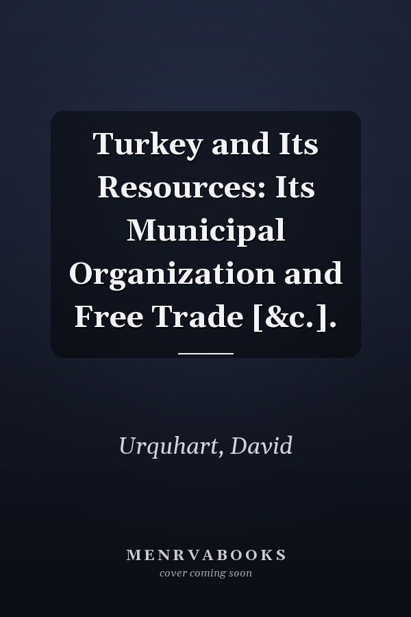 Turkey and Its Resources: Its Municipal Organization and Free Trade [&c.].