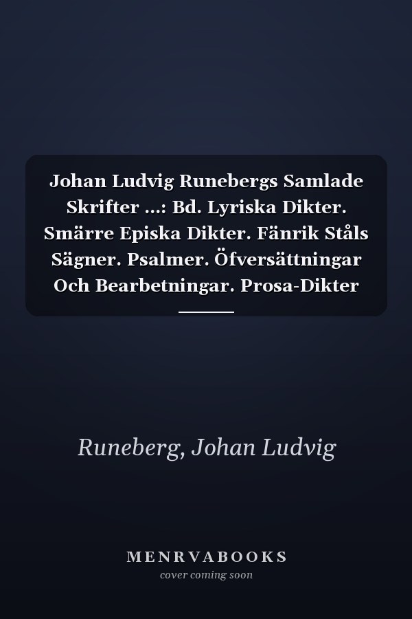 Johan Ludvig Runebergs Samlade Skrifter ...: Bd. Lyriska Dikter. Smärre Episka Dikter. Fänrik Ståls Sägner. Psalmer. Öfversättningar Och Bearbetningar. Prosa-Dikter (Swedish Edition)