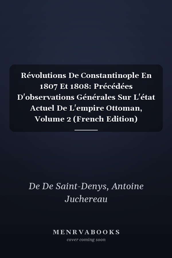 Révolutions De Constantinople En 1807 Et 1808: Précédées D'observations Générales Sur L'état Actuel De L'empire Ottoman, Volume 2 (French Edition)