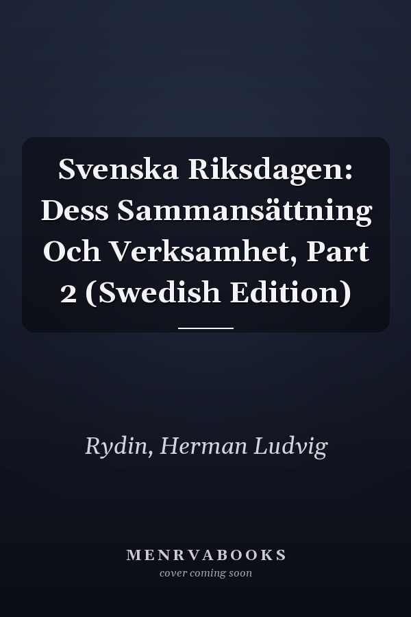 Svenska Riksdagen: Dess Sammansättning Och Verksamhet, Part 2 (Swedish Edition)