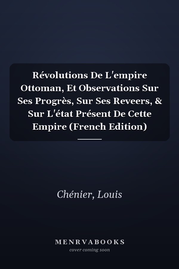 Révolutions De L'empire Ottoman, Et Observations Sur Ses Progrès, Sur Ses Reveers, & Sur L'état Présent De Cette Empire (French Edition)
