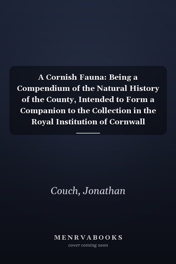 A Cornish Fauna: Being a Compendium of the Natural History of the County, Intended to Form a Companion to the Collection in the Royal Institution of Cornwall