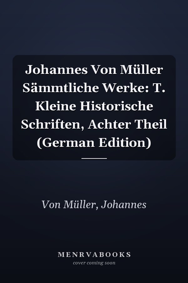 Johannes Von Müller Sämmtliche Werke: T. Kleine Historische Schriften, Achter Theil (German Edition)