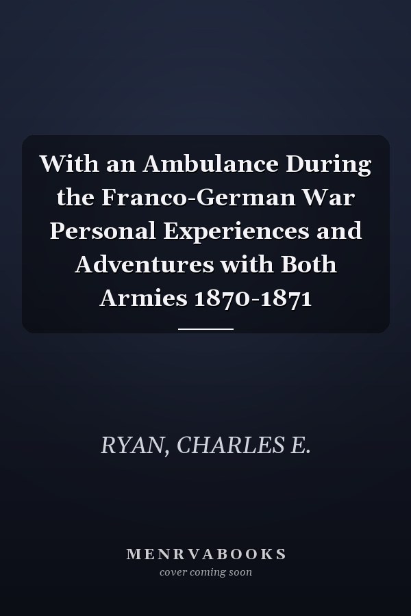 With an Ambulance During the Franco-German War Personal Experiences and Adventures with Both Armies 1870-1871