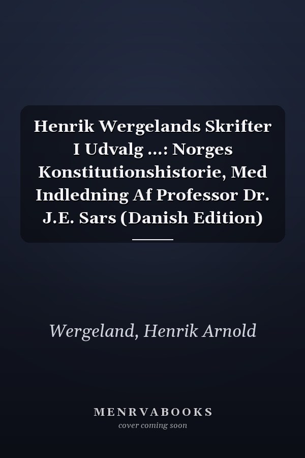 Henrik Wergelands Skrifter I Udvalg ...: Norges Konstitutionshistorie, Med Indledning Af Professor Dr. J.E. Sars (Danish Edition)