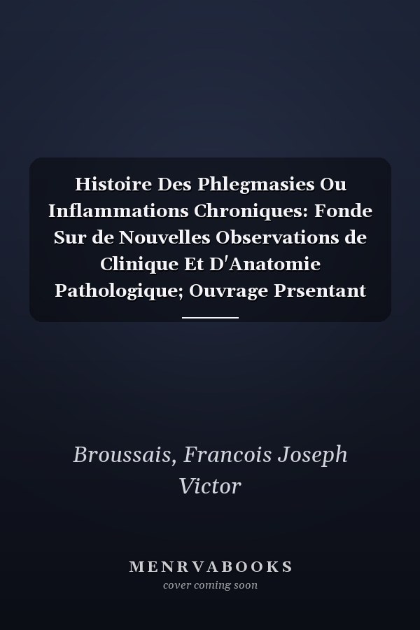 Histoire Des Phlegmasies Ou Inflammations Chroniques: Fonde Sur de Nouvelles Observations de Clinique Et D'Anatomie Pathologique; Ouvrage Prsentant Un (French Edition)
