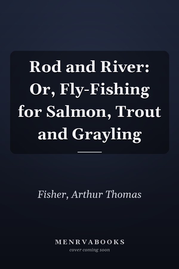 Rod and River: Or, Fly-Fishing for Salmon, Trout and Grayling