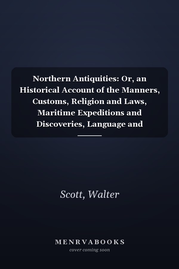 Northern Antiquities: Or, an Historical Account of the Manners, Customs, Religion and Laws, Maritime Expeditions and Discoveries, Language and Literature of the Ancient Scandinavians
