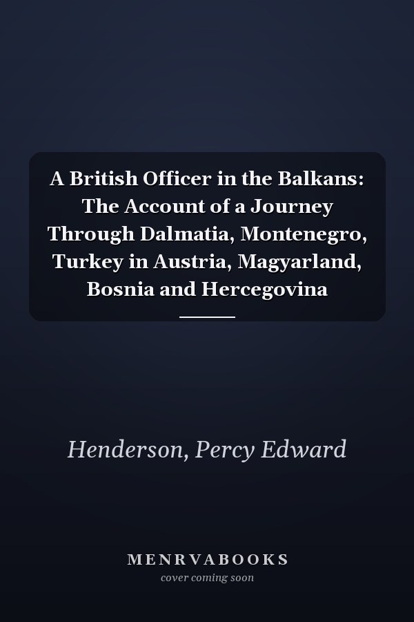 A British Officer in the Balkans: The Account of a Journey Through Dalmatia, Montenegro, Turkey in Austria, Magyarland, Bosnia and Hercegovina