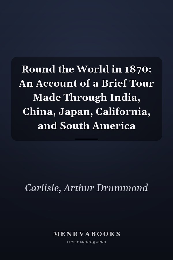 Round the World in 1870: An Account of a Brief Tour Made Through India, China, Japan, California, and South America