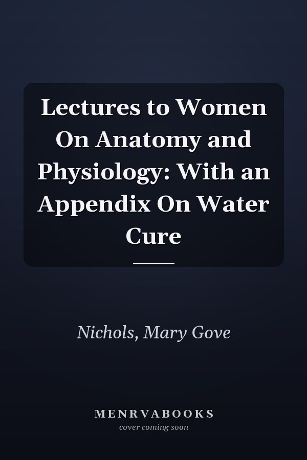 Lectures to Women On Anatomy and Physiology: With an Appendix On Water Cure