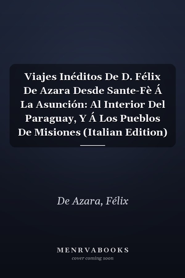 Viajes Inéditos De D. Félix De Azara Desde Sante-Fè Á La Asunción: Al Interior Del Paraguay, Y Á Los Pueblos De Misiones (Italian Edition)