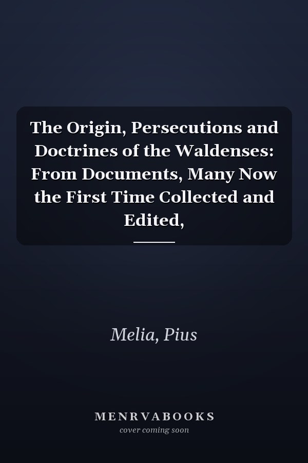 The Origin, Persecutions and Doctrines of the Waldenses: From Documents, Many Now the First Time Collected and Edited,