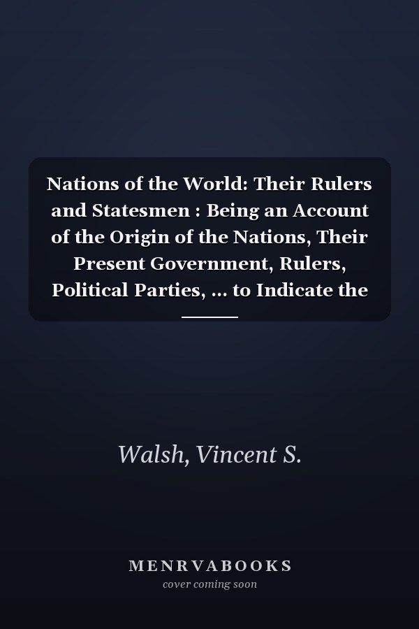Nations of the World: Their Rulers and Statesmen : Being an Account of the Origin of the Nations, Their Present Government, Rulers, Political Parties, ... to Indicate the Questions Now Before Them Fo