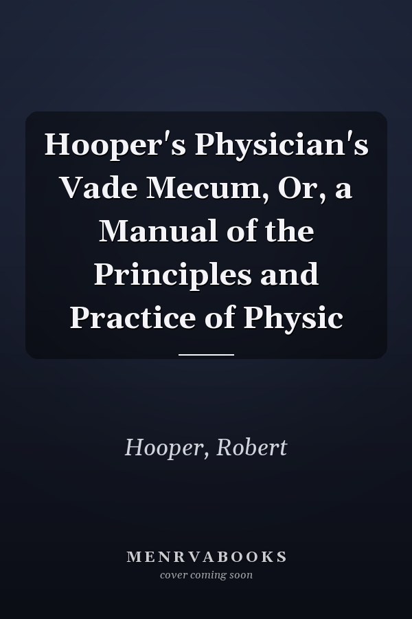 Hooper's Physician's Vade Mecum, Or, a Manual of the Principles and Practice of Physic