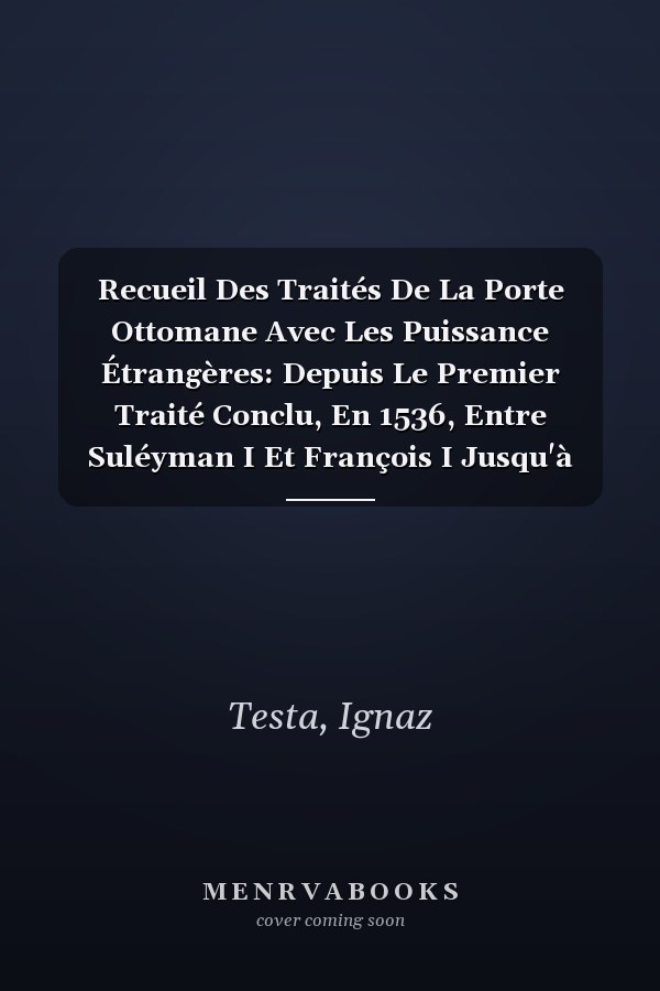 Recueil Des Traités De La Porte Ottomane Avec Les Puissance Étrangères: Depuis Le Premier Traité Conclu, En 1536, Entre Suléyman I Et François I Jusqu'à Nos Jours, Volume 2 (French Edition)