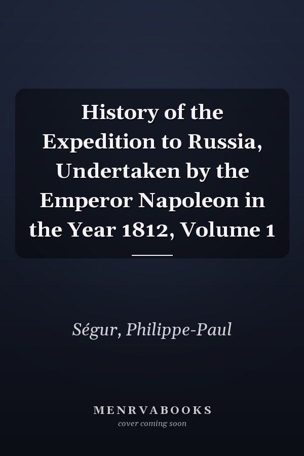 History of the Expedition to Russia, Undertaken by the Emperor Napoleon in the Year 1812, Volume 1