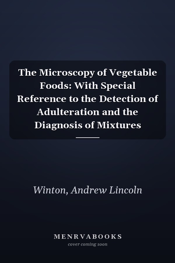The Microscopy of Vegetable Foods: With Special Reference to the Detection of Adulteration and the Diagnosis of Mixtures