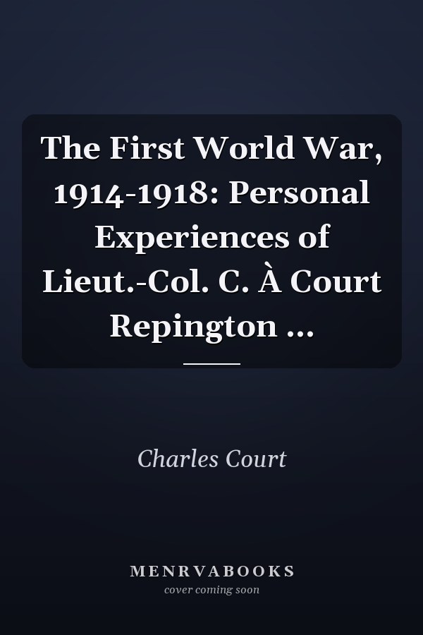 The First World War, 1914-1918: Personal Experiences of Lieut.-Col. C. À Court Repington ...