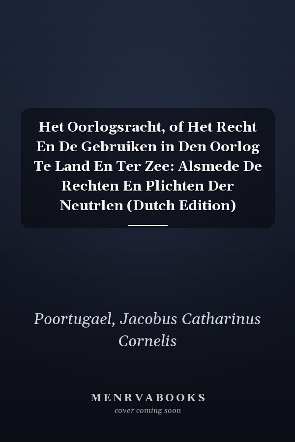 Het Oorlogsracht, of Het Recht En De Gebruiken in Den Oorlog Te Land En Ter Zee: Alsmede De Rechten En Plichten Der Neutrlen (Dutch Edition)