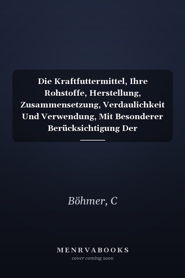 Die Kraftfuttermittel, Ihre Rohstoffe, Herstellung, Zusammensetzung, Verdaulichkeit Und Verwendung, Mit Besonderer Berücksichtigung Der Verfälschungen ... Praktisches Handbuch (German Edition)