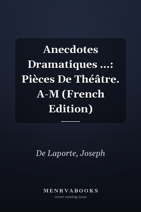 Anecdotes Dramatiques ...: Pièces De Théâtre. A-M (French Edition)
