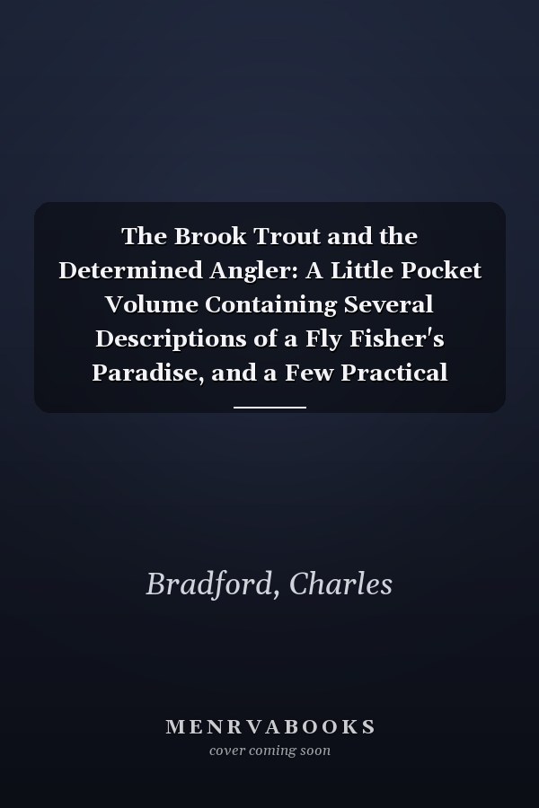 The Brook Trout and the Determined Angler: A Little Pocket Volume Containing Several Descriptions of a Fly Fisher's Paradise, and a Few Practical Suggestions for the Young Angler