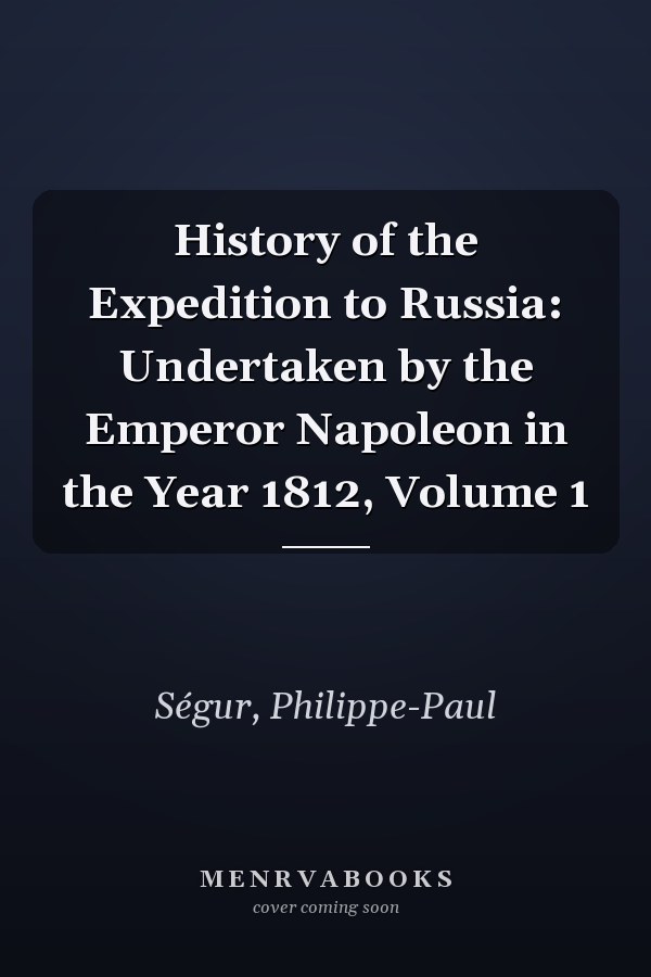History of the Expedition to Russia: Undertaken by the Emperor Napoleon in the Year 1812, Volume 1