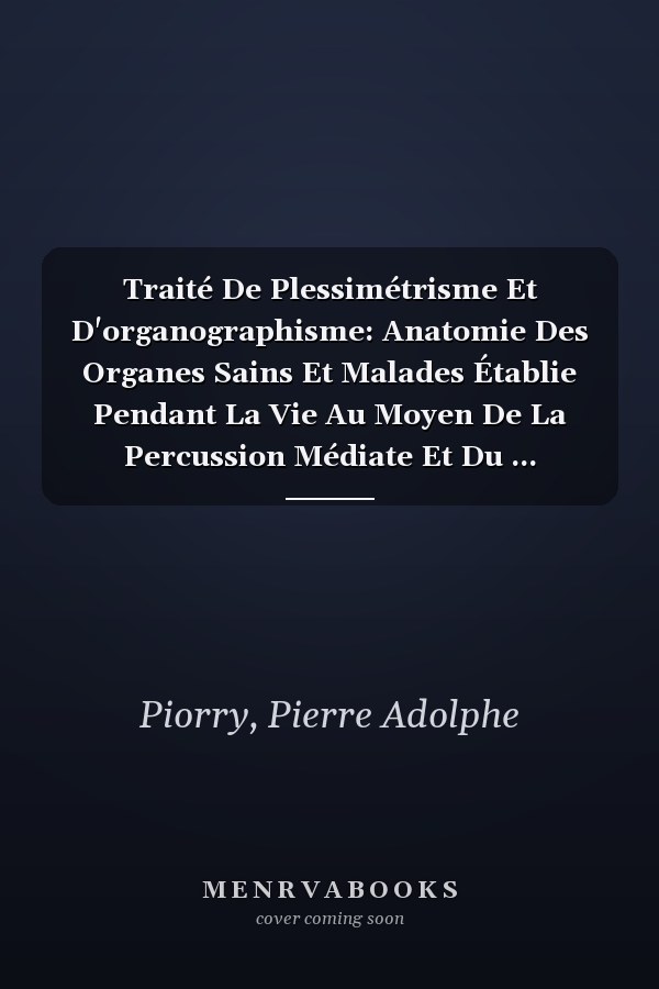 Traité De Plessimétrisme Et D'organographisme: Anatomie Des Organes Sains Et Malades Établie Pendant La Vie Au Moyen De La Percussion Médiate Et Du ... D'éclairer Le Diagnostic (French Edition)