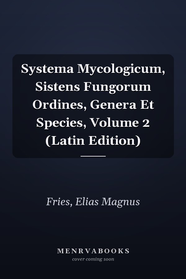 Systema Mycologicum, Sistens Fungorum Ordines, Genera Et Species, Volume 2 (Latin Edition)