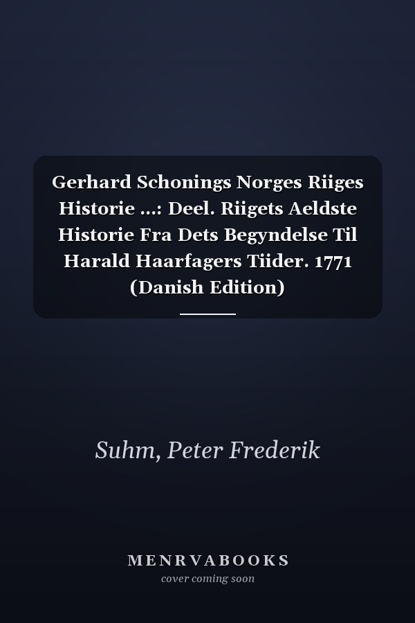 Gerhard Schonings Norges Riiges Historie ...: Deel. Riigets Aeldste Historie Fra Dets Begyndelse Til Harald Haarfagers Tiider. 1771 (Danish Edition)