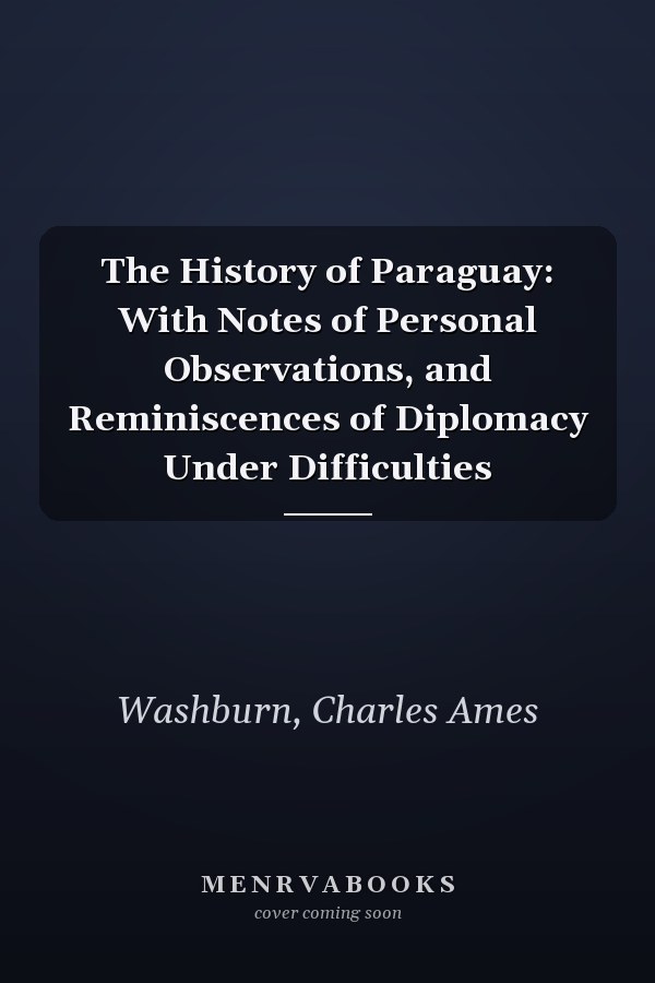 The History of Paraguay: With Notes of Personal Observations, and Reminiscences of Diplomacy Under Difficulties