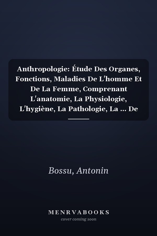 Anthropologie: Étude Des Organes, Fonctions, Maladies De L'homme Et De La Femme, Comprenant L'anatomie, La Physiologie, L'hygiène, La Pathologie, La ... De Médecine Légale, Volume 3 (French Edition)