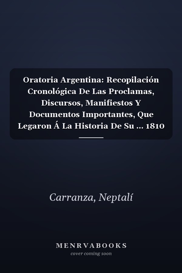 Oratoria Argentina: Recopilación Cronológica De Las Proclamas, Discursos, Manifiestos Y Documentos Importantes, Que Legaron Á La Historia De Su ... 1810 Hasta 1904, Volume 4 (Spanish Edition)