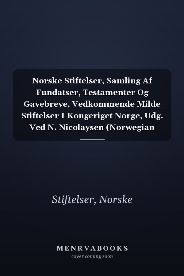 Norske Stiftelser, Samling Af Fundatser, Testamenter Og Gavebreve, Vedkommende Milde Stiftelser I Kongeriget Norge, Udg. Ved N. Nicolaysen (Norwegian Edition)
