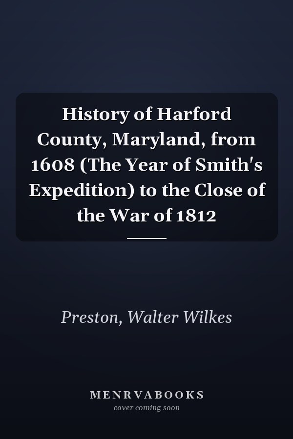 History of Harford County, Maryland, from 1608 (The Year of Smith's Expedition) to the Close of the War of 1812