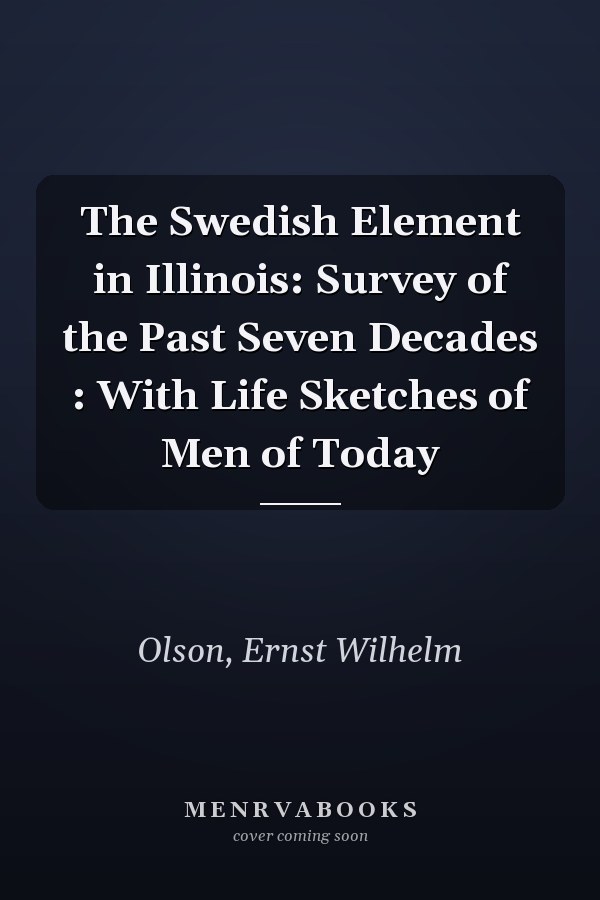 The Swedish Element in Illinois: Survey of the Past Seven Decades : With Life Sketches of Men of Today