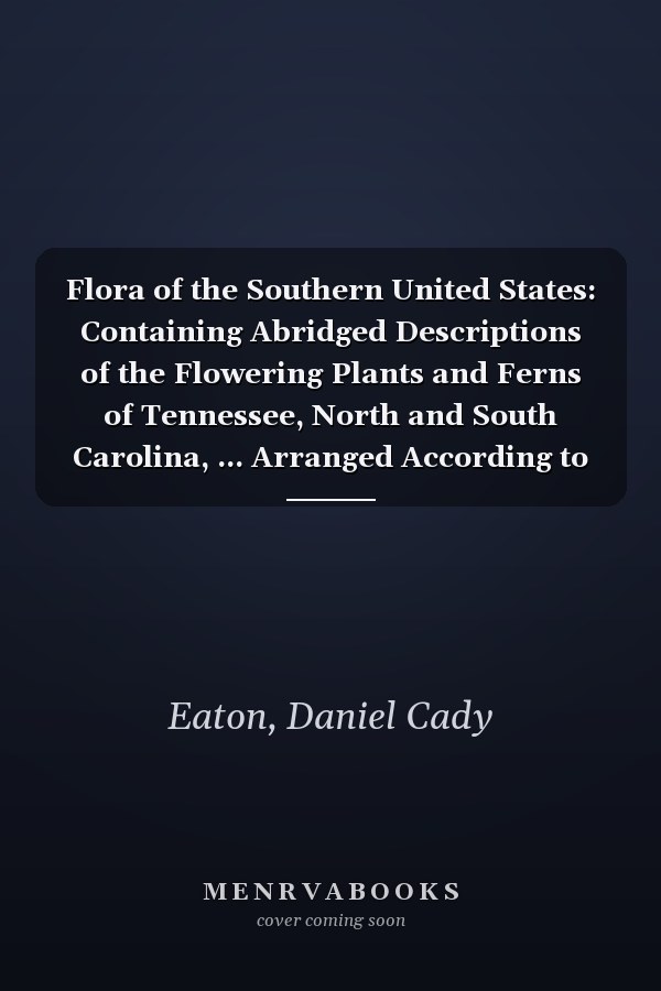 Flora of the Southern United States: Containing Abridged Descriptions of the Flowering Plants and Ferns of Tennessee, North and South Carolina, ... Arranged According to the Natural System