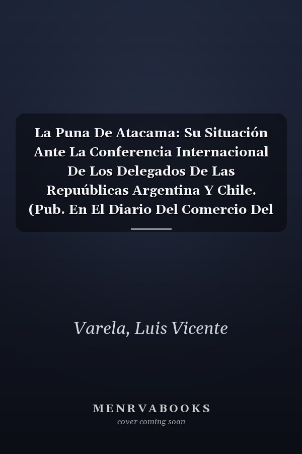 La Puna De Atacama: Su Situación Ante La Conferencia Internacional De Los Delegados De Las Repuúblicas Argentina Y Chile. (Pub. En El Diario Del Comercio Del 11 De Marzo De 1899) (Spanish Edition)