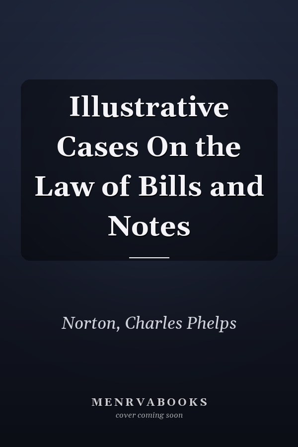 Illustrative Cases On the Law of Bills and Notes