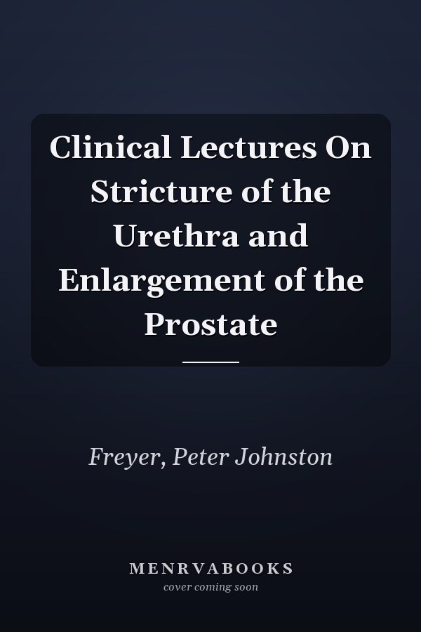 Clinical Lectures On Stricture of the Urethra and Enlargement of the Prostate